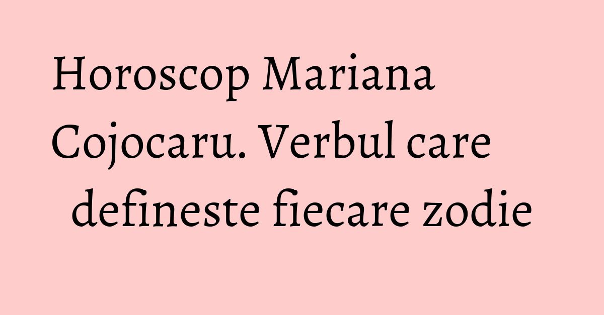 Horoscop Mariana Cojocaru. Verbul care defineste fiecare zodie